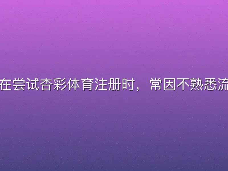 许多新手在尝试杏彩体育注册时，常因不熟悉流程而踩坑